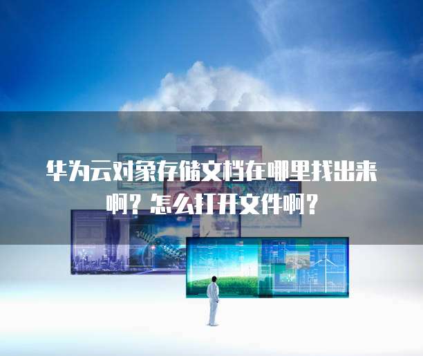 华为云对象存储文档在哪里找出来啊?怎么打开文件啊?