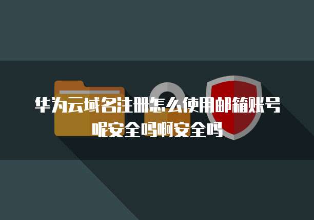华为云域名注册怎么使用邮箱账号呢安全吗啊安全吗