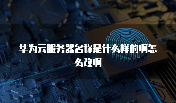 华为云服务器名称是什么样的啊怎么改啊