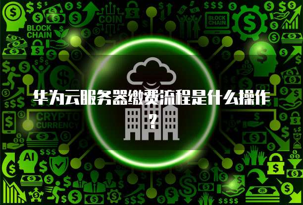华为云服务器缴费流程是什么操作?