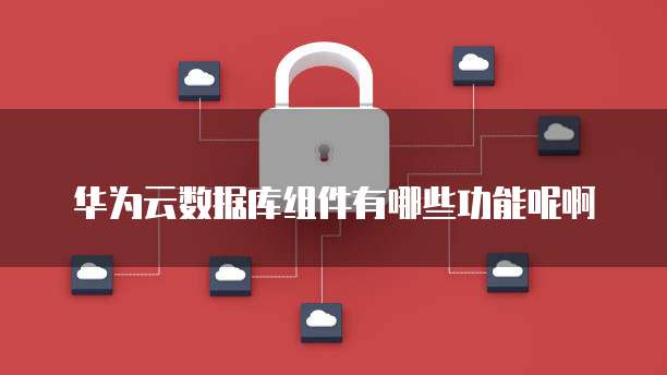 华为云数据库组件有哪些功能呢啊