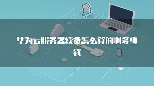 华为云服务器续费怎么算的啊多少钱