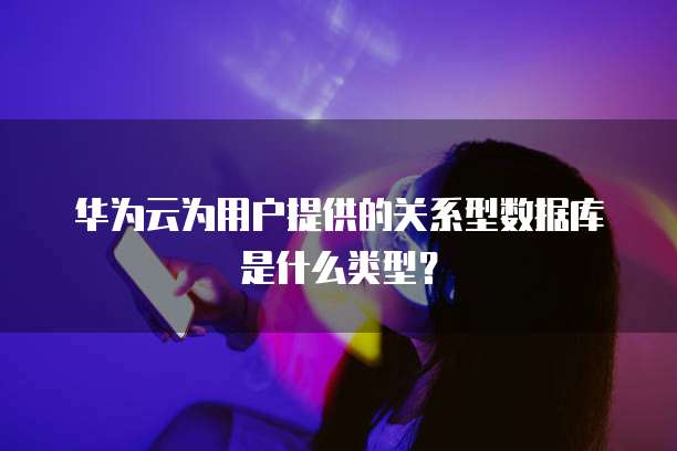 华为云为用户提供的关系型数据库是什么类型?