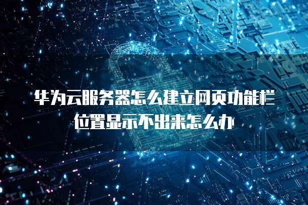 华为云服务器怎么建立网页功能栏位置显示不出来怎么办