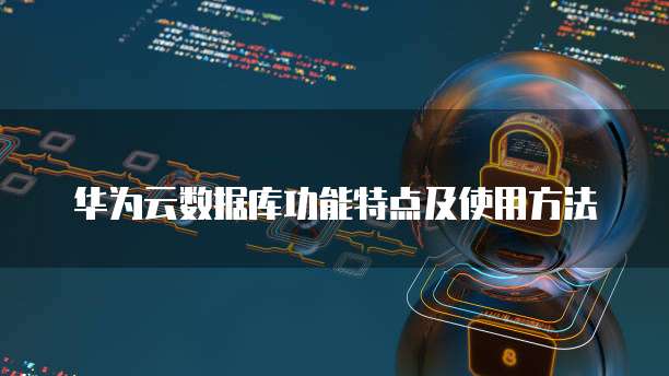华为云数据库功能特点及使用方法