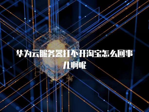 华为云服务器打不开淘宝怎么回事儿啊呢