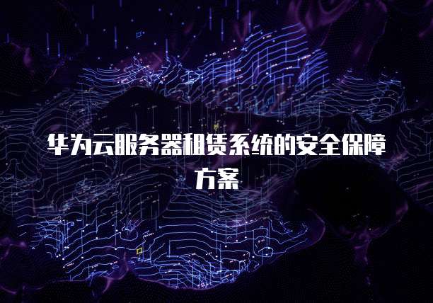 华为云服务器租赁系统的安全保障方案