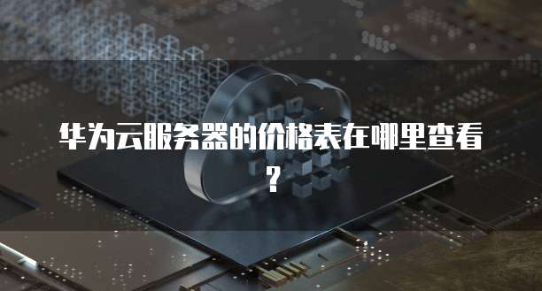 华为云服务器的价格表在哪里查看?