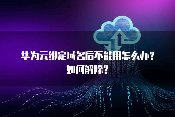 华为云绑定域名后不能用怎么办?如何解除?