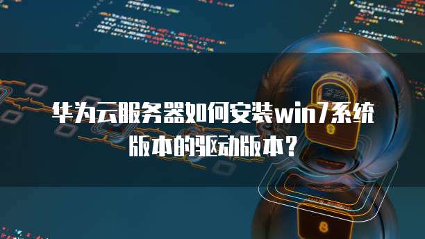 华为云服务器如何安装win7系统版本的驱动版本?