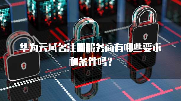 华为云域名注册服务商有哪些要求和条件吗？
