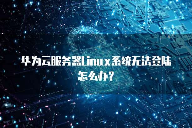 华为云服务器Linux系统无法登陆怎么办?