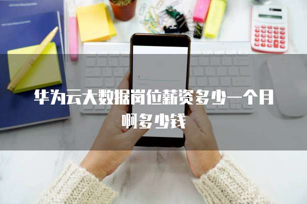 华为云大数据岗位薪资多少一个月啊多少钱