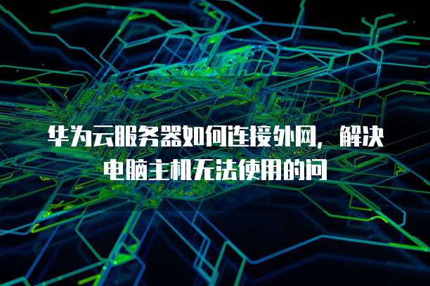 华为云服务器如何连接外网,解决电脑主机无法使用的问