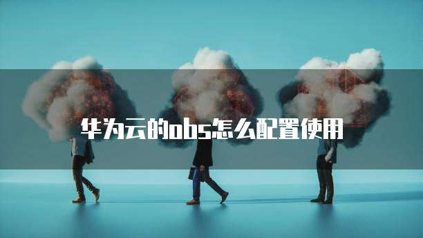 华为云的obs怎么配置使用