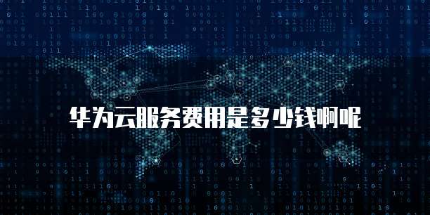华为云服务费用是多少钱啊呢