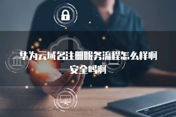 华为云域名注册服务流程怎么样啊安全吗啊