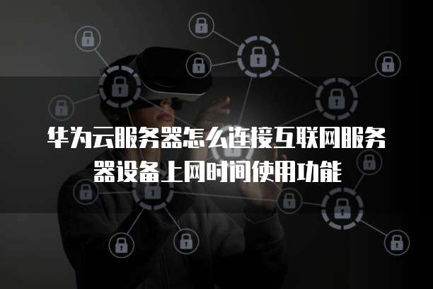 华为云服务器怎么连接互联网服务器设备上网时间使用功能
