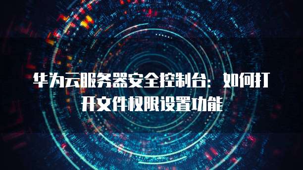 华为云服务器安全控制台:如何打开文件权限设置功能