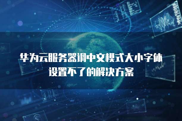 华为云服务器调中文模式大小字体设置不了的解决方案