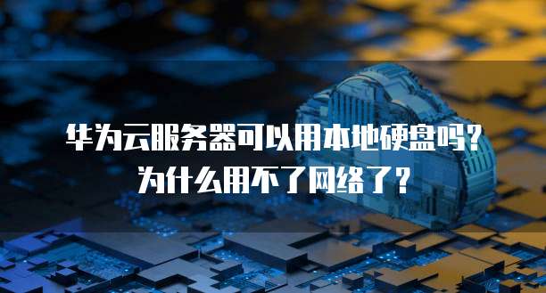 华为云服务器可以用本地硬盘吗?为什么用不了网络了?
