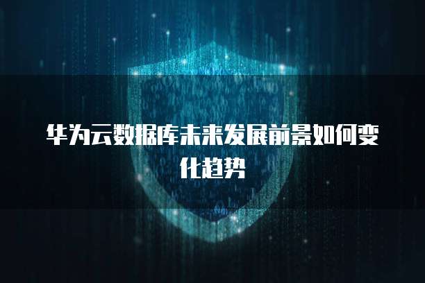 华为云数据库未来发展前景如何变化趋势