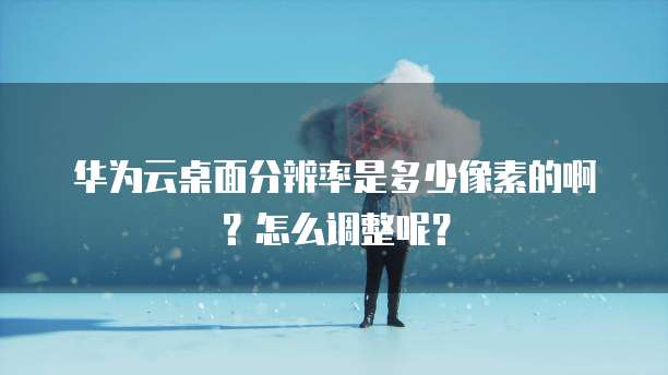 华为云桌面分辨率是多少像素的啊?怎么调整呢?