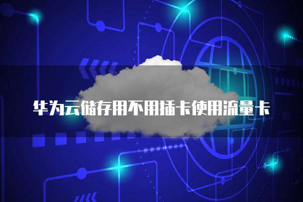 华为云储存用不用插卡使用流量卡