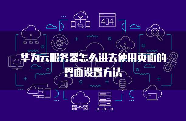 华为云服务器怎么进去使用页面的界面设置方法