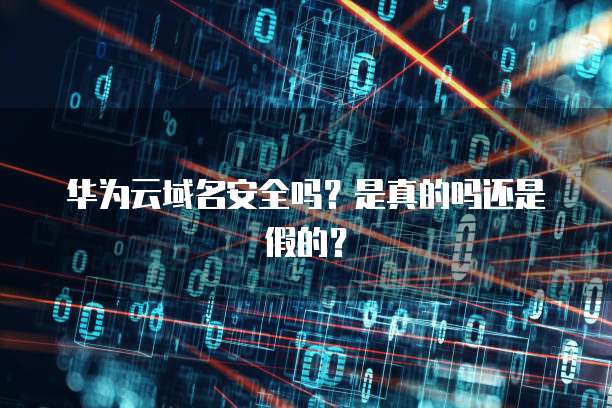 华为云域名安全吗?是真的吗还是假的?