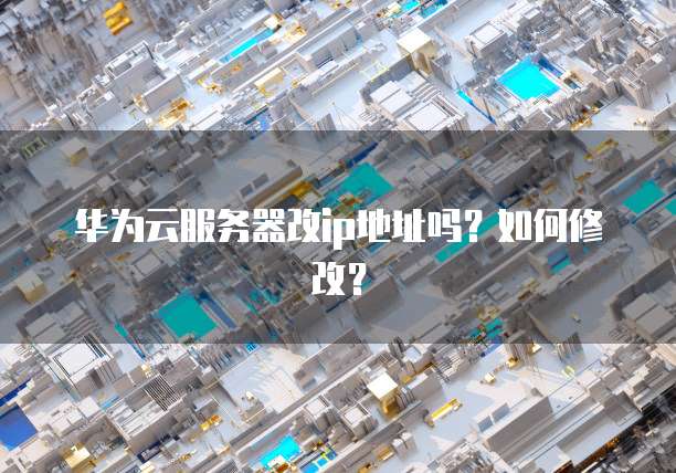 华为云服务器改ip地址吗？如何修改？