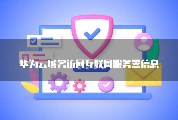 华为云域名访问互联网服务器信息