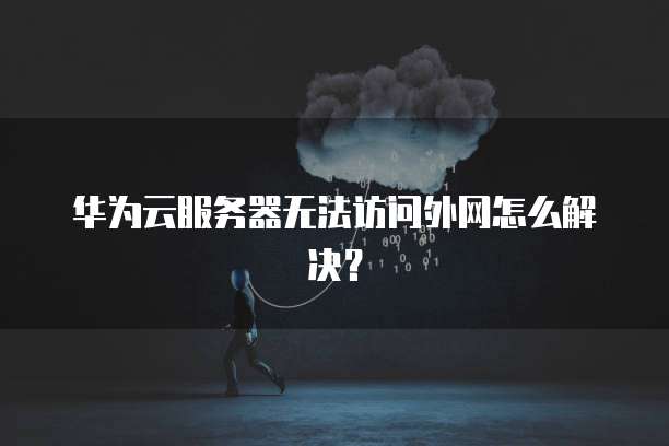 华为云服务器无法访问外网怎么解决?