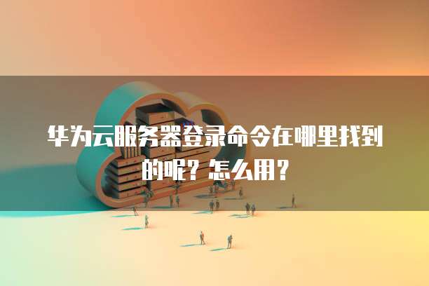 华为云服务器登录命令在哪里找到的呢?怎么用?