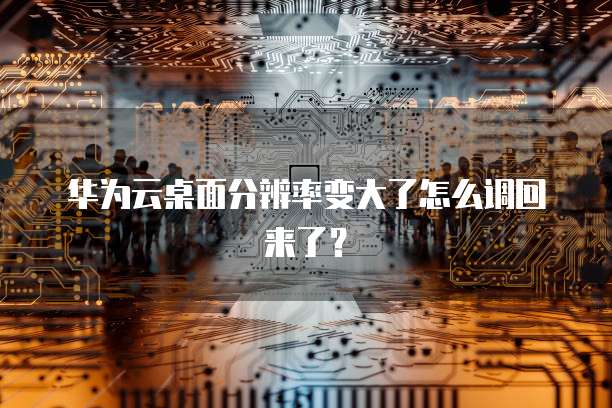 华为云桌面分辨率变大了怎么调回来了?