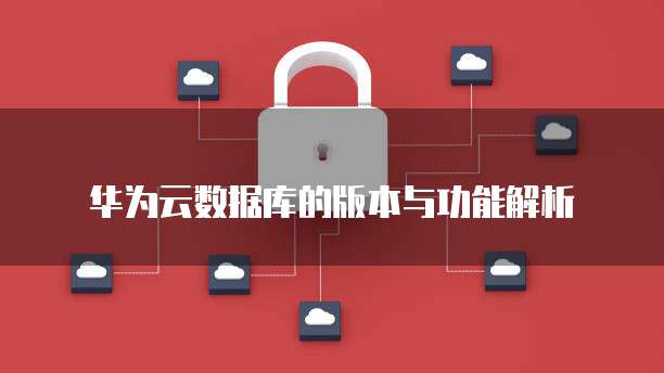 华为云数据库的版本与功能解析