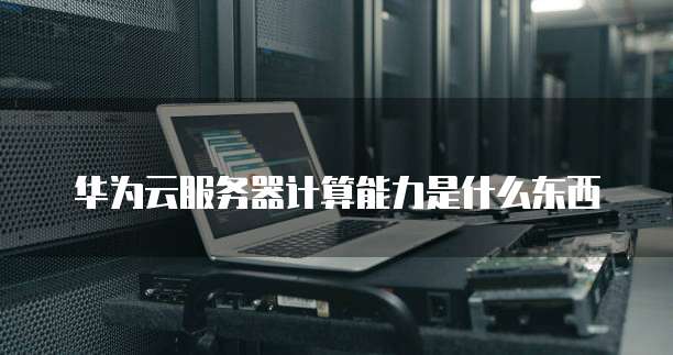 华为云服务器计算能力是什么东西