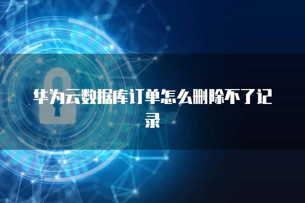 华为云数据库订单怎么删除不了记录