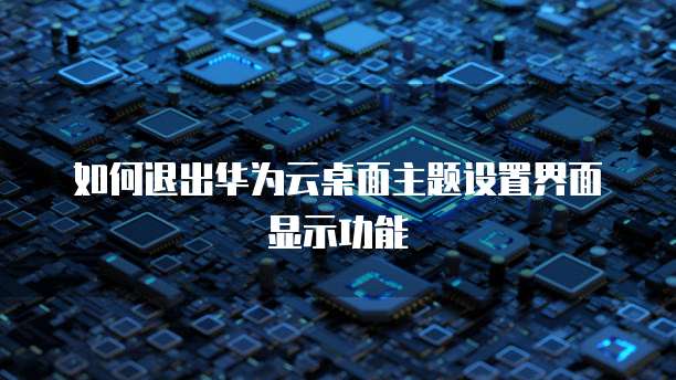 如何退出华为云桌面主题设置界面显示功能