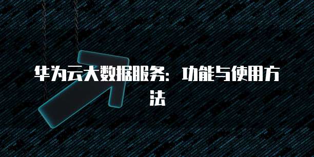 华为云大数据服务:功能与使用方法