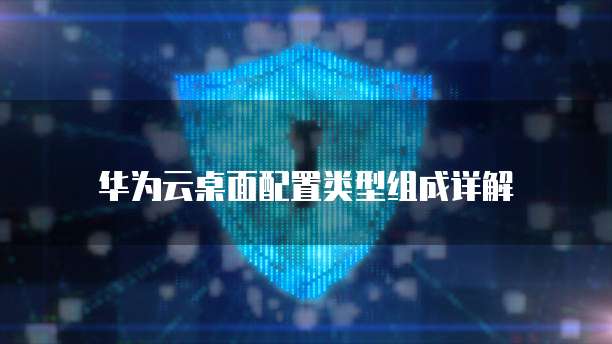 华为云桌面配置类型组成详解