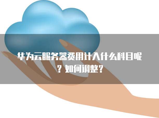 华为云服务器费用计入什么科目呢？如何调整？