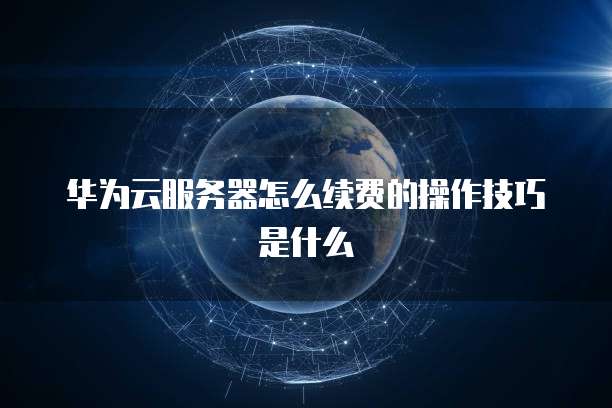 华为云服务器怎么续费的操作技巧是什么