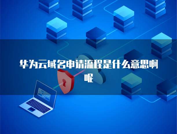 华为云域名申请流程是什么意思啊呢