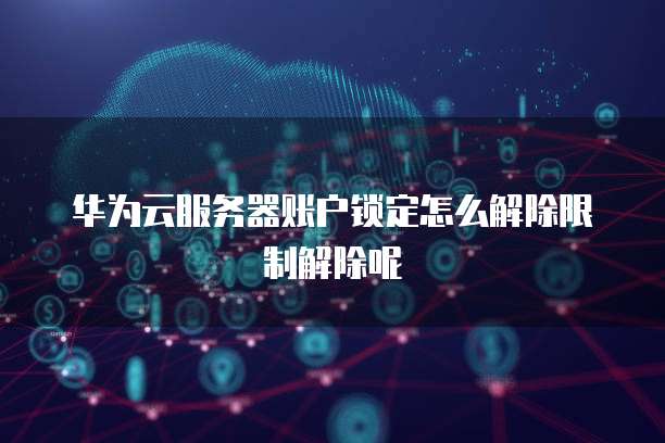 华为云服务器账户锁定怎么解除限制解除呢