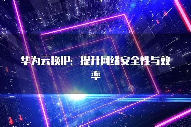 华为云换IP:提升网络安全性与效率
