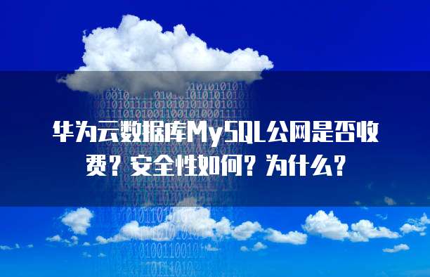 华为云数据库MySQL公网是否收费？安全性如何？为什么？