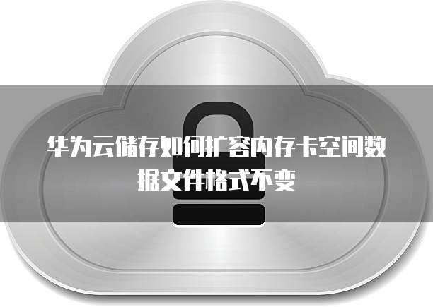 华为云储存如何扩容内存卡空间数据文件格式不变