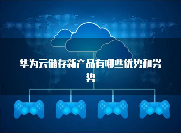 华为云储存新产品有哪些优势和劣势