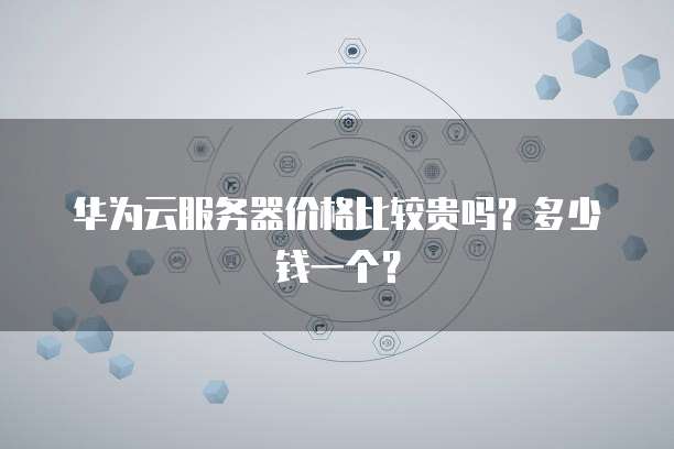 华为云服务器价格比较贵吗?多少钱一个?